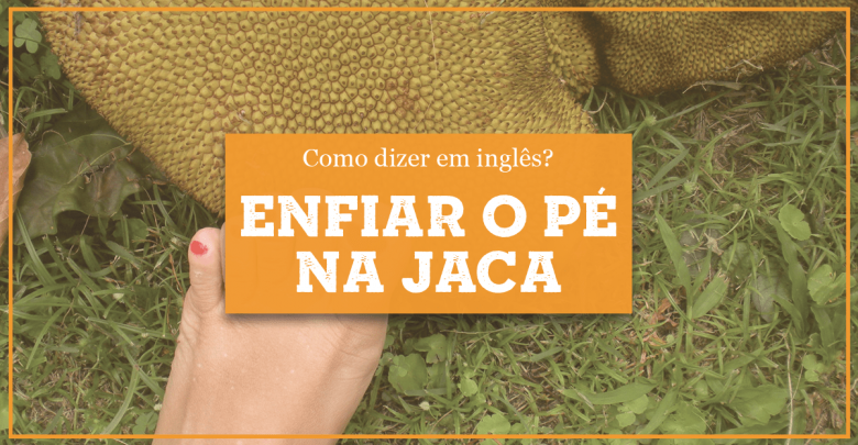 Enfiar o Pé na Jaca em Inglês :: como é que se diz?