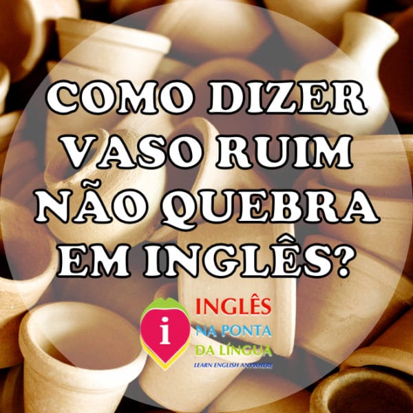 Como Dizer Vaso Ruim Não Quebra em Inglês