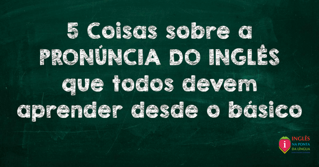 5 Coisas Sobre a Pronúncia do Inglês
