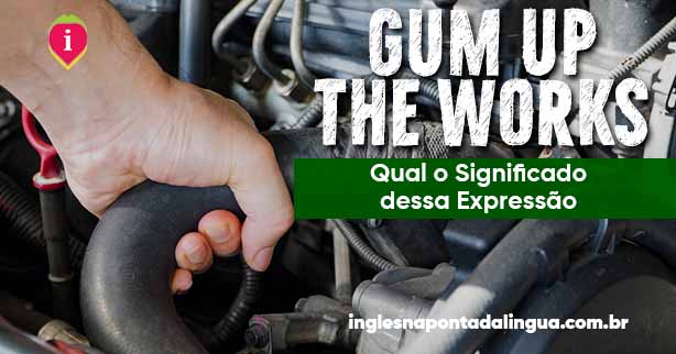 GUM UP THE WORKS | significado